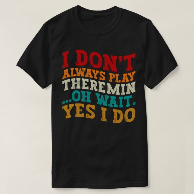 I Don't Always Play Theremin Oh Wait Yes I Do Cool T-Shirt (Design Front)