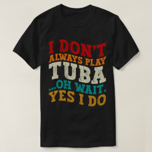 I Don't Always Play Tuba Oh Wait Yes I Do Tubist T-Shirt