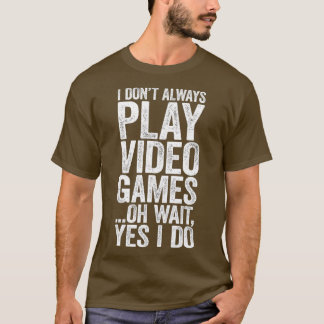 I Dont Always Play Video Games Oh Wait Yes I Do T-Shirt