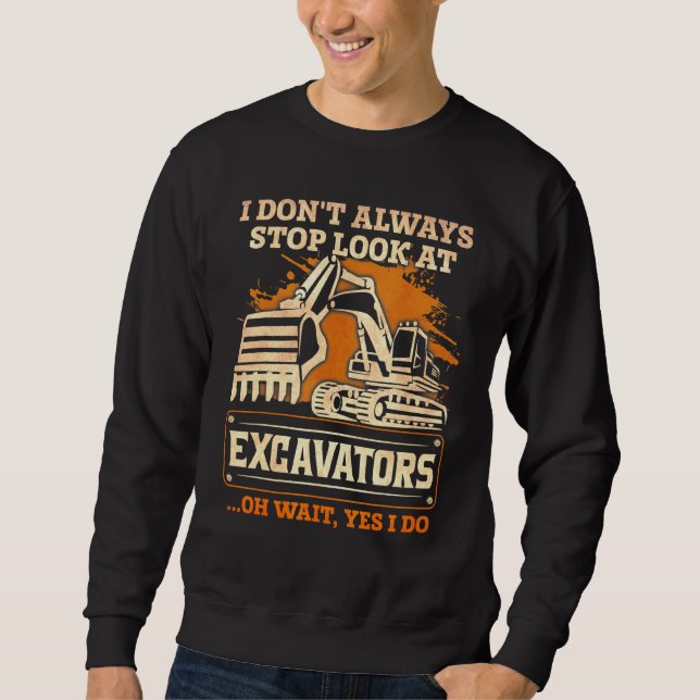 I Dont Always Stop Look At Excavator Sweatshirt (Front)