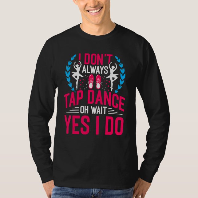 I Don't Always Tap Dance Oh Wait Yes I Do Ballet D T-Shirt (Front)