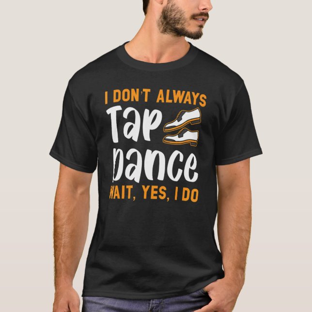 I Don't Always Tap Dance Oh Wait Yes I Do Dancer T T-Shirt (Front)