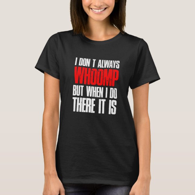 I Don't Always Whoomp But When I Do There It Is T-Shirt (Front)