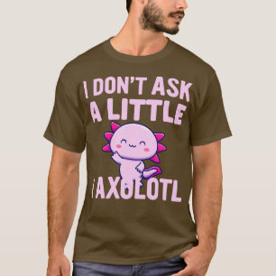 I Dont Ask A Little I Axolotl Am  T-Shirt