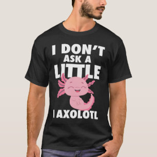 I Don't Ask A Little I Axolotl Axolotl Amphibian F T-Shirt