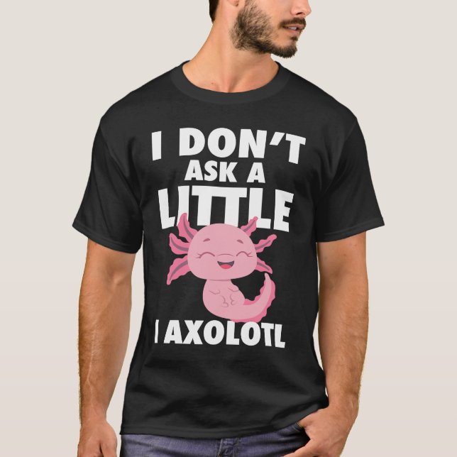 I Don't Ask A Little I Axolotl Axolotl Amphibian F T-Shirt (Front)