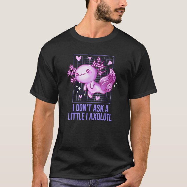 I Dont Ask a Little I Axolotl  Salamander Humor T-Shirt (Front)