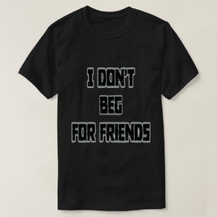 I Don't Beg For Friends T-Shirt