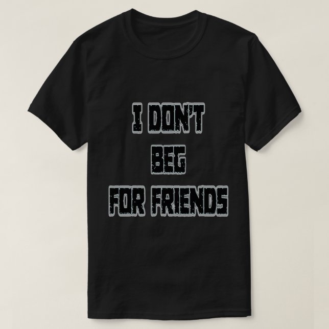 I Don't Beg For Friends  T-Shirt (Design Front)