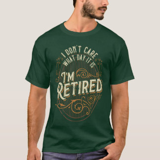 I Dont Care What Day It Is Im Retired Funny Retire T-Shirt