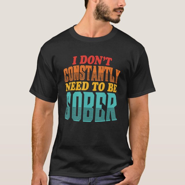 I Don't Constantly Need To Be Sober Quote T-Shirt (Front)