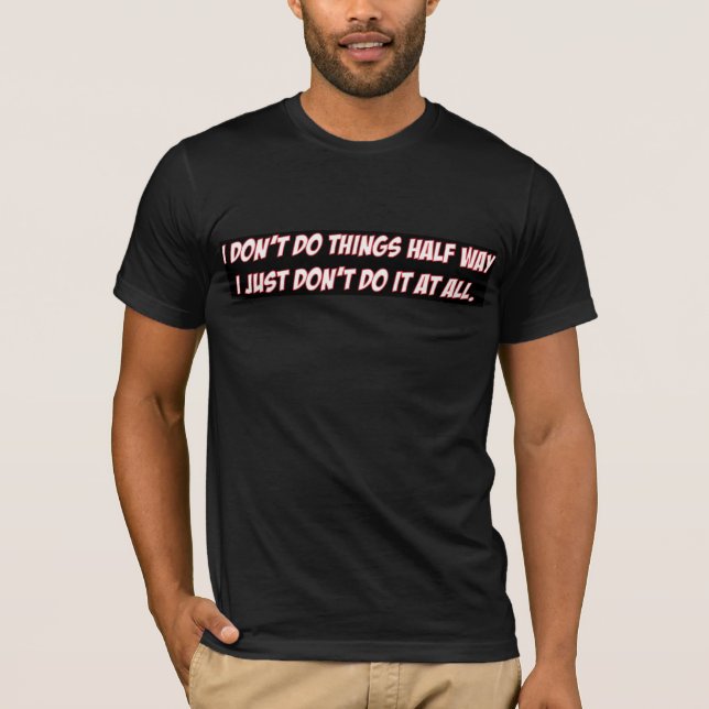 I-don't-do-things-half-way2 T-Shirt (Front)