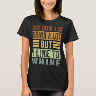 I Don't Drink A Lot But I Like To Whine Sarcastic T-Shirt