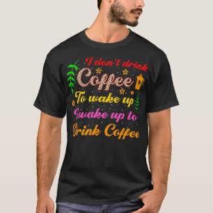 I dont drink coffee to wake up i wake up to drink  T-Shirt