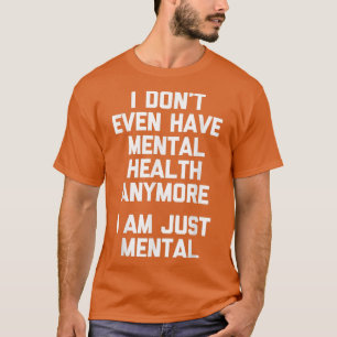 I Don't Even Have Mental Health Anymore (I Am Just T-Shirt
