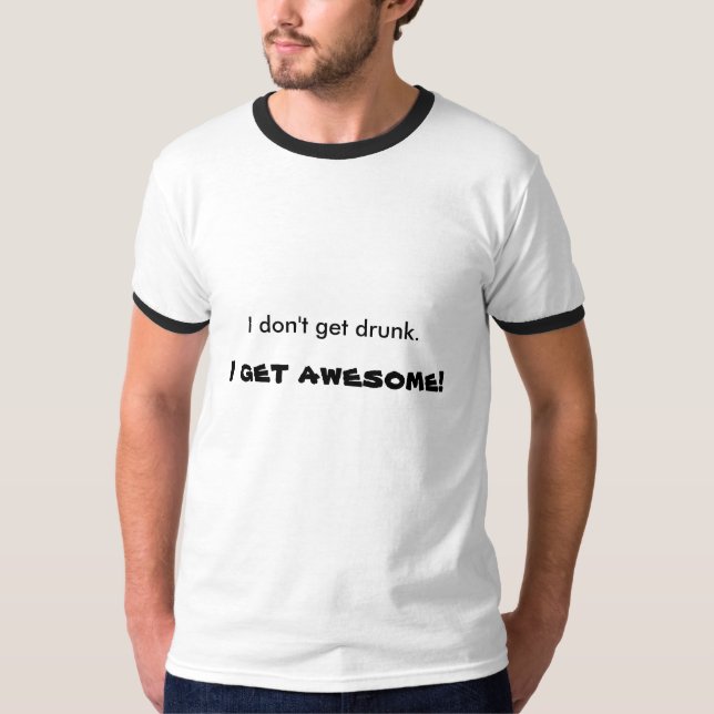 I don't get drunk. , I get awesome! T-Shirt (Front)
