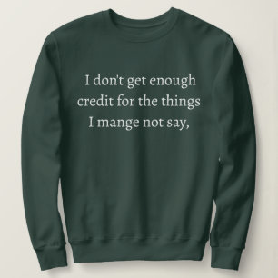 I don't get enough credit for the things I mange Sweatshirt