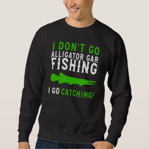 I Dont Go Fishing Alligator Gar Alligator Gar Fis Sweatshirt
