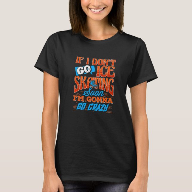 I Don't Go Ice Skating Soon I'm Gonna Go Crazy Pre T-Shirt (Front)
