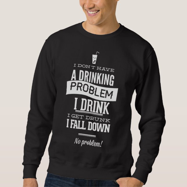 I Don't Have A Drinking Problem I Drink I Get Drun Sweatshirt (Front)