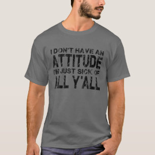I Don't Have An Attitude I'm Just Sick Of All Y'al T-Shirt