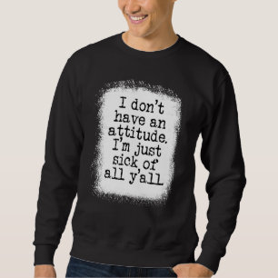 I Dont Have An Attitude Im Just Sick Of All Yall Sweatshirt
