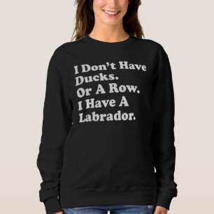 I Don't Have Ducks Or A Row I Have A Labrador Dog Sweatshirt