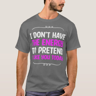 I Dont Have The Energy To Pretend I Iike You Today T-Shirt