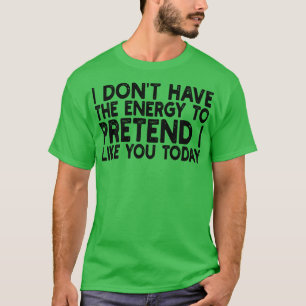 i dont have the energy to pretend i like you today T-Shirt