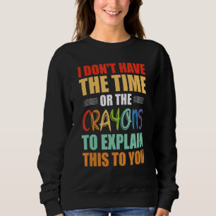 I Don't Have The Time Or The Crayons To Explain Th Sweatshirt