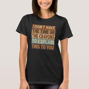 I Don't Have The Time Or The Crayons To Explain Th T-Shirt