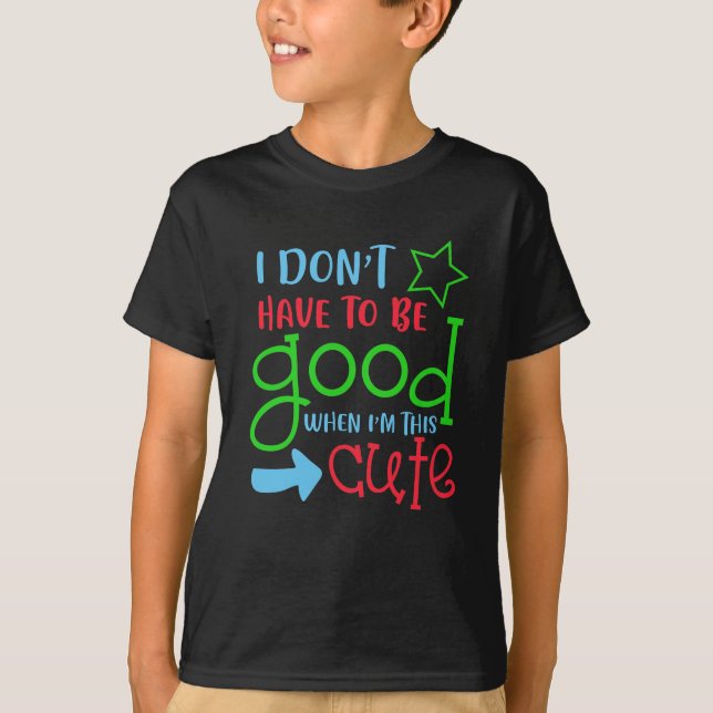 I don't have to be good when I'm this cute Shirt (Front)
