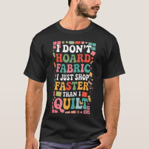 I Don't Hoard Fabric I Just Shop Faster Than I T-Shirt