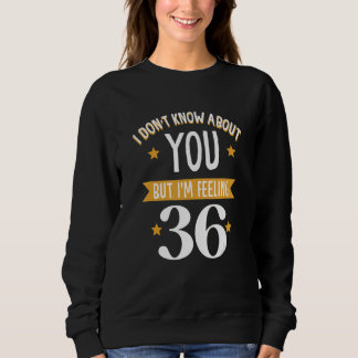 I don't know about you but i'm feeling 36 sweatshirt