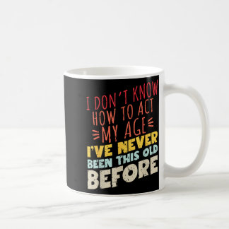 I Don't Know How To Act My Age Funny Old Birthday Coffee Mug