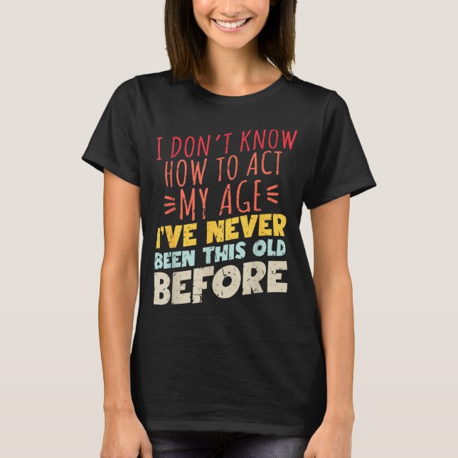 I Don't Know How To Act My Age Funny Old Birthday  T-Shirt (Front)
