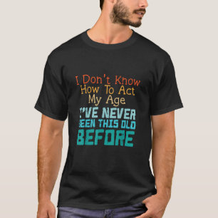 I Don't Know How To Act My Age Funny Old Birthday  T-Shirt