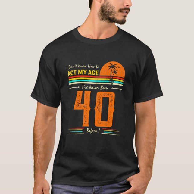 I Don't Know How To Act My Age I'Ve Never Been 40  T-Shirt (Front)