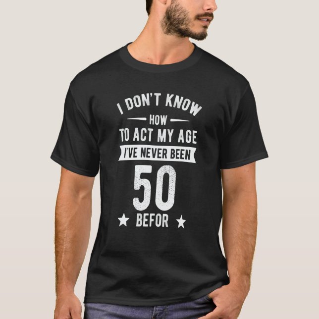 I Don't Know How To Act My Age I'Ve Never Been 50  T-Shirt (Front)
