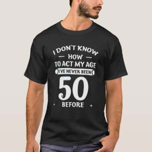 I Don't Know How To Act My Age I'Ve Never Been 50  T-Shirt
