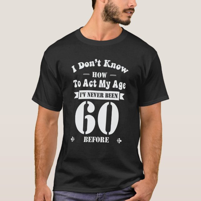 I Don't Know How To Act My Age I've Never Been 60  T-Shirt (Front)