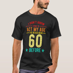 I Don't Know How To Act My Age I've Never Been 60  T-Shirt