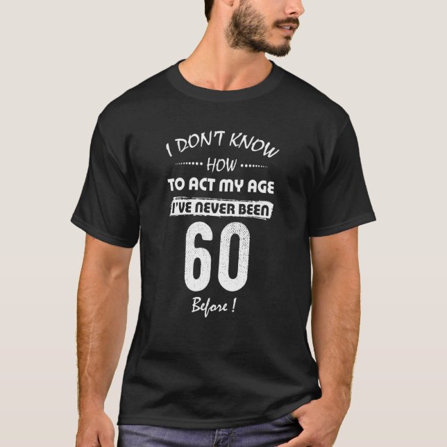 I Don't Know How To Act My Age I've Never Been 60  T-Shirt (Front)