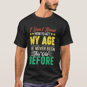 I Don't Know How To Act My Age I've Never Been Old T-Shirt