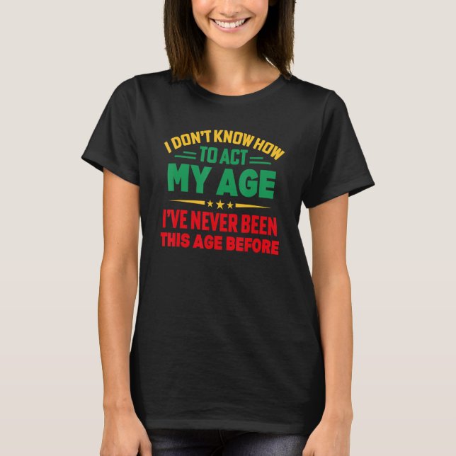 I Don't Know How To Act My Age I've Never Been T-Shirt (Front)