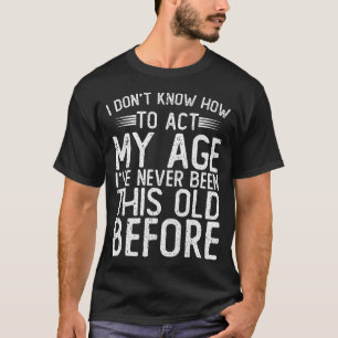 I Dont Know How To Act My Age Ive Never Been T-Shirt