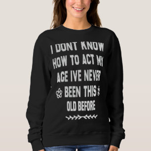 I Dont Know How To Act My Age Ive Never Been This  Sweatshirt