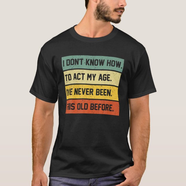 I Dont Know How To Act My Age Ive Never Been This T-Shirt (Front)