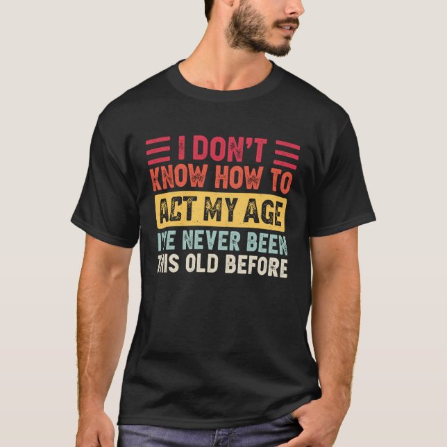 I Dont Know How To Act My Age Ive Never Been This  T-Shirt (Front)