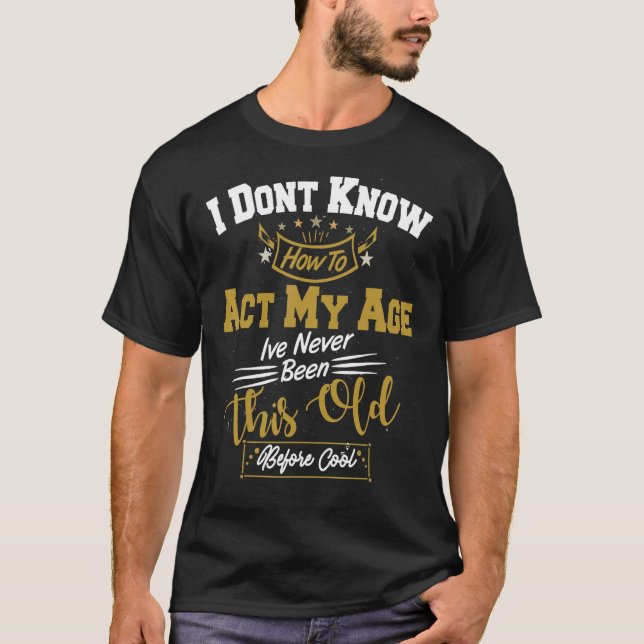 I Dont Know How To Act My Age Ive Never Been This  T-Shirt (Front)